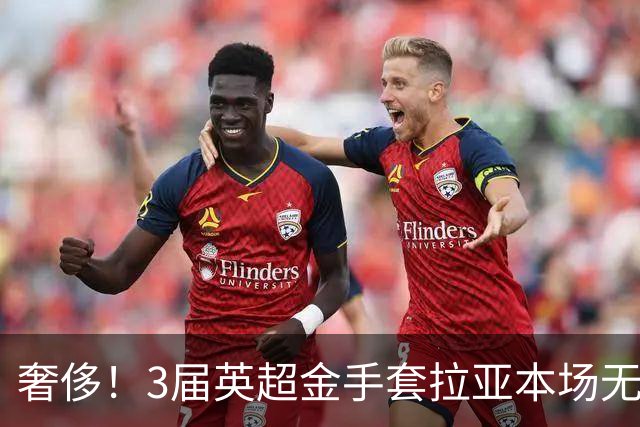 奢侈！3届英超金手套拉亚本场无缘先发，乌奈西蒙仍是西班牙一门