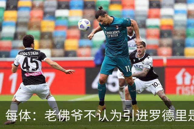 每体：老佛爷不认为引进罗德里是优先事项，身体疑虑是加盟障碍