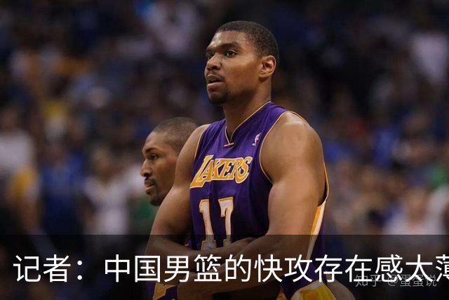 记者：中国男篮的快攻存在感太薄弱了 日本正是用快攻打爆了我们
