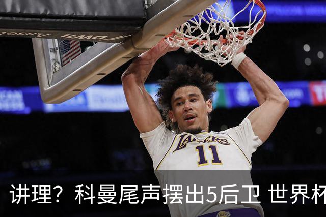 讲理？科曼尾声摆出5后卫 世界杯第3身高却被头球绝平