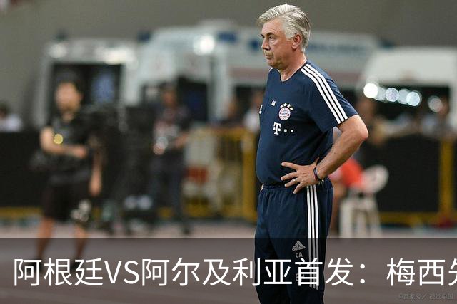 阿根廷VS阿尔及利亚首发：梅西先发创历史 齐达内之子出战