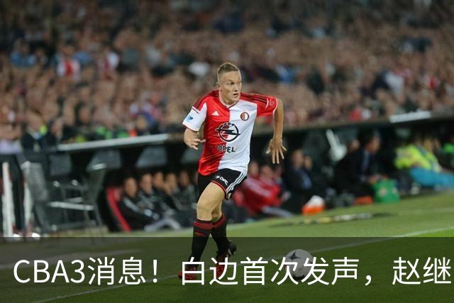 CBA3消息！白边首次发声，赵继伟任国家队队长，邱彪物色3外援！
