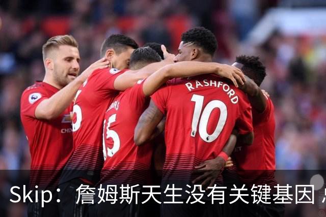 Skip：詹姆斯天生没有关键基因 总决赛胜率也是历史垫底