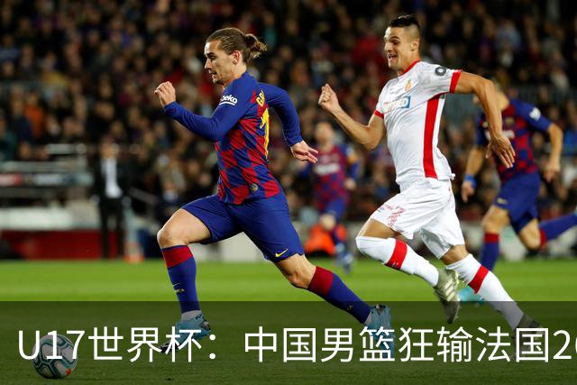 U17世界杯：中国男篮狂输法国26分无缘八强 刘玄昱20+7张子一7中7